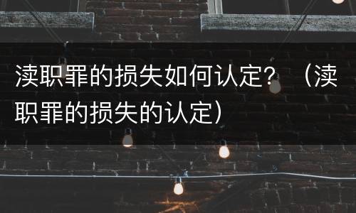 渎职罪的损失如何认定？（渎职罪的损失的认定）