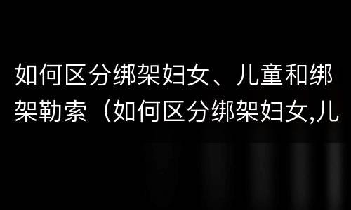 如何区分绑架妇女、儿童和绑架勒索（如何区分绑架妇女,儿童和绑架勒索罪）