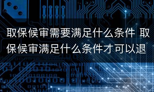 取保候审需要满足什么条件 取保候审满足什么条件才可以退
