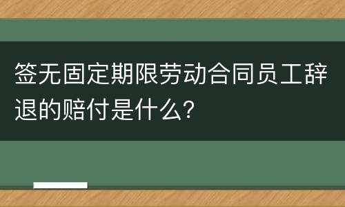 签无固定期限劳动合同员工辞退的赔付是什么？