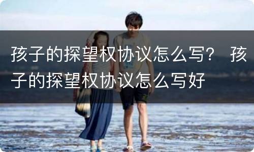孩子的探望权协议怎么写？ 孩子的探望权协议怎么写好