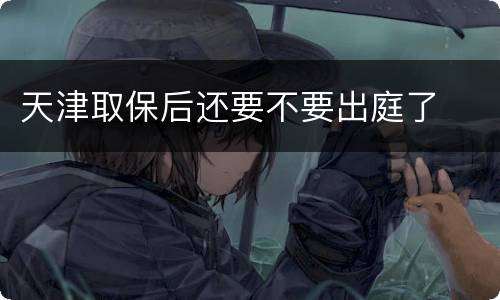 天津取保后还要不要出庭了