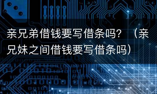 亲兄弟借钱要写借条吗？（亲兄妹之间借钱要写借条吗）