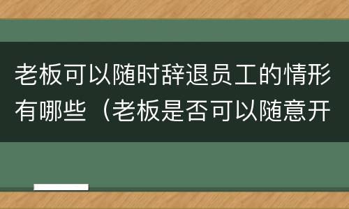 老板可以随时辞退员工的情形有哪些（老板是否可以随意开除员工）