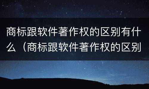 商标跟软件著作权的区别有什么（商标跟软件著作权的区别有什么意义）