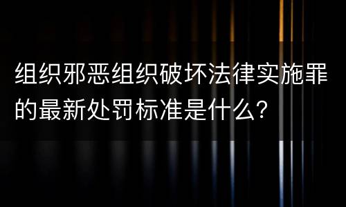 组织邪恶组织破坏法律实施罪的最新处罚标准是什么？