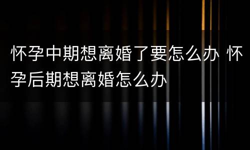 怀孕中期想离婚了要怎么办 怀孕后期想离婚怎么办