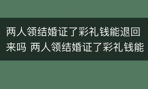 两人领结婚证了彩礼钱能退回来吗 两人领结婚证了彩礼钱能退回来吗女方