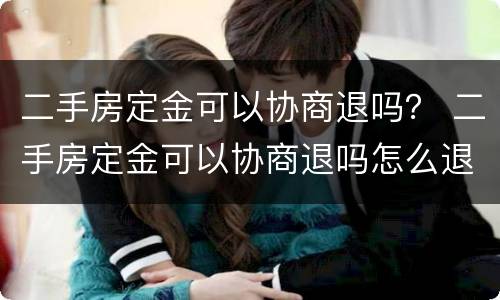 二手房定金可以协商退吗？ 二手房定金可以协商退吗怎么退