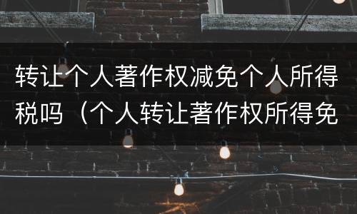 转让个人著作权减免个人所得税吗（个人转让著作权所得免征个人所得税吗）