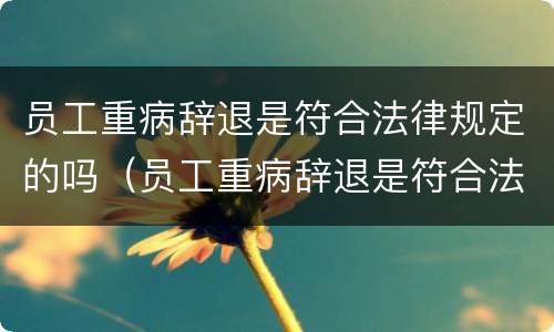 员工重病辞退是符合法律规定的吗（员工重病辞退是符合法律规定的吗）
