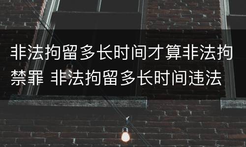 非法拘留多长时间才算非法拘禁罪 非法拘留多长时间违法