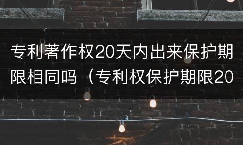 专利著作权20天内出来保护期限相同吗（专利权保护期限20年）