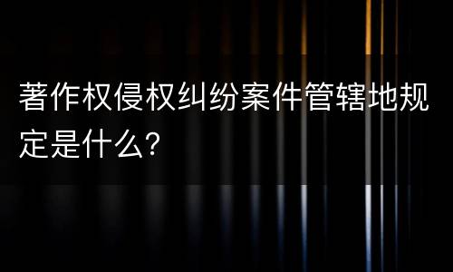 著作权侵权纠纷案件管辖地规定是什么？