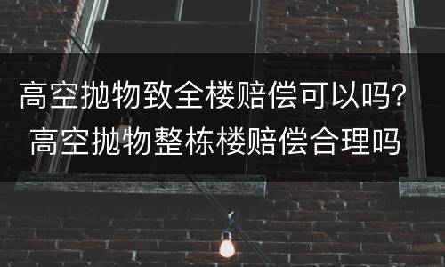 高空抛物致全楼赔偿可以吗？ 高空抛物整栋楼赔偿合理吗