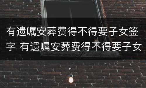 有遗嘱安葬费得不得要子女签字 有遗嘱安葬费得不得要子女签字盖章