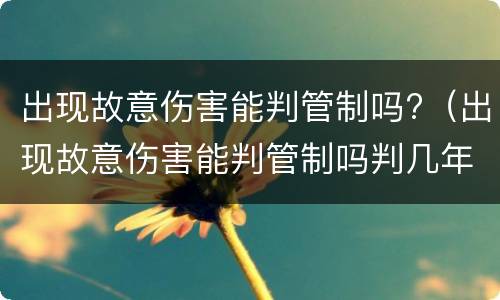 出现故意伤害能判管制吗?（出现故意伤害能判管制吗判几年）