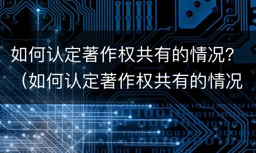 如何认定著作权共有的情况？（如何认定著作权共有的情况有哪些）