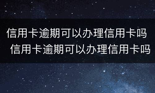 信用卡逾期可以办理信用卡吗 信用卡逾期可以办理信用卡吗知乎
