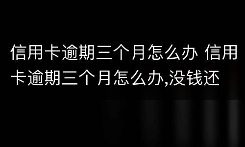 信用卡逾期三个月怎么办 信用卡逾期三个月怎么办,没钱还