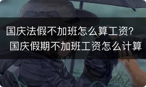 国庆法假不加班怎么算工资？ 国庆假期不加班工资怎么计算