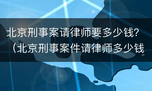 北京刑事案请律师要多少钱？（北京刑事案件请律师多少钱）