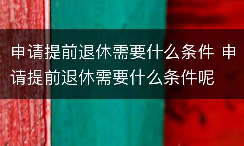 申请提前退休需要什么条件 申请提前退休需要什么条件呢