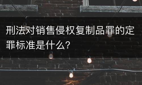 刑法对销售侵权复制品罪的定罪标准是什么？