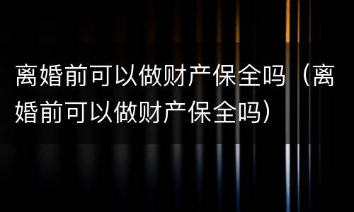 离婚前可以做财产保全吗（离婚前可以做财产保全吗）