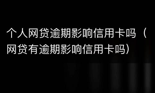 个人网贷逾期影响信用卡吗（网贷有逾期影响信用卡吗）