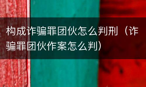 构成诈骗罪团伙怎么判刑（诈骗罪团伙作案怎么判）