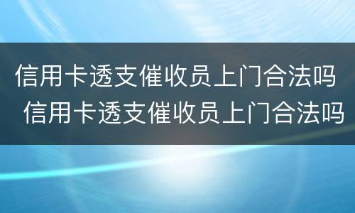信用卡透支催收员上门合法吗 信用卡透支催收员上门合法吗知乎