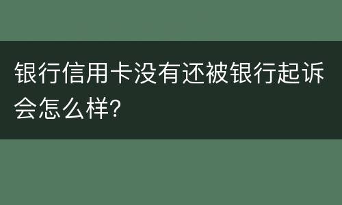 银行信用卡没有还被银行起诉会怎么样？