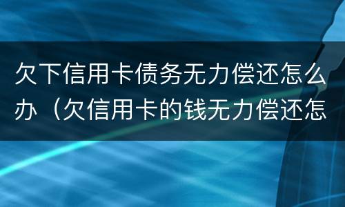 欠下信用卡债务无力偿还怎么办（欠信用卡的钱无力偿还怎么办）