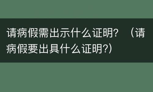 请病假需出示什么证明？（请病假要出具什么证明?）