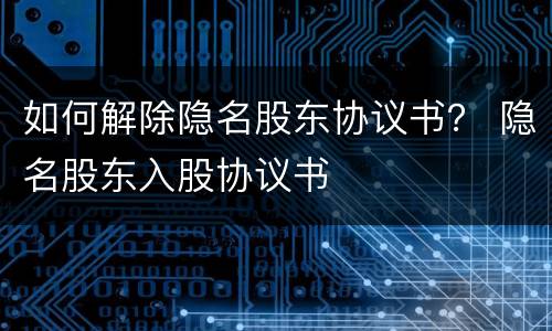 如何解除隐名股东协议书？ 隐名股东入股协议书