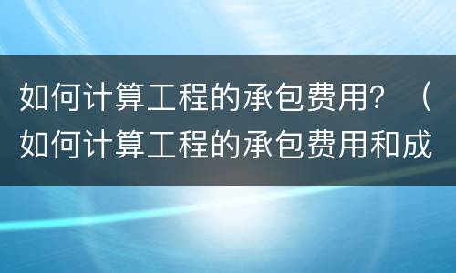 如何计算工程的承包费用？（如何计算工程的承包费用和成本）