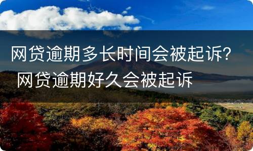 网贷逾期多长时间会被起诉？ 网贷逾期好久会被起诉