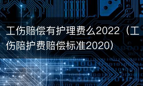 工伤赔偿有护理费么2022（工伤陪护费赔偿标准2020）