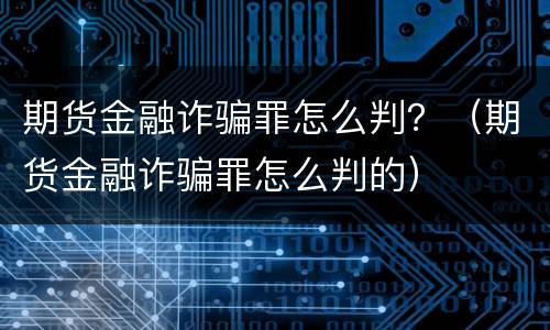 期货金融诈骗罪怎么判？（期货金融诈骗罪怎么判的）