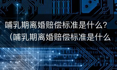 哺乳期离婚赔偿标准是什么？（哺乳期离婚赔偿标准是什么意思）