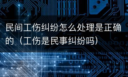 民间工伤纠纷怎么处理是正确的（工伤是民事纠纷吗）