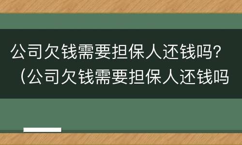 公司欠钱需要担保人还钱吗？（公司欠钱需要担保人还钱吗合法吗）