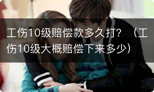 工伤10级赔偿款多久打？（工伤10级大概赔偿下来多少）