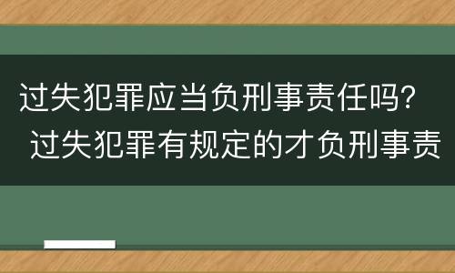 过失犯罪应当负刑事责任吗？ 过失犯罪有规定的才负刑事责任