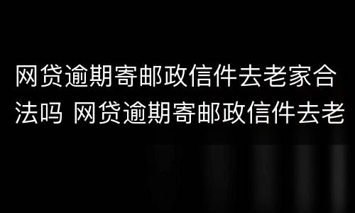 网贷逾期寄邮政信件去老家合法吗 网贷逾期寄邮政信件去老家合法吗怎么办
