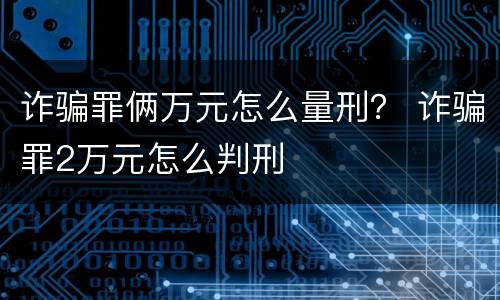 诈骗罪俩万元怎么量刑？ 诈骗罪2万元怎么判刑