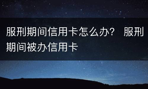 服刑期间信用卡怎么办？ 服刑期间被办信用卡