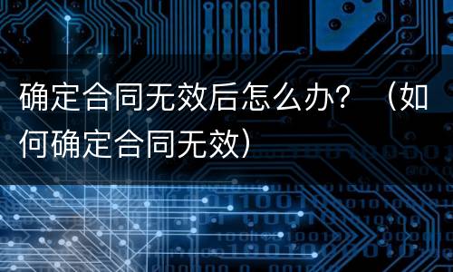 确定合同无效后怎么办？（如何确定合同无效）