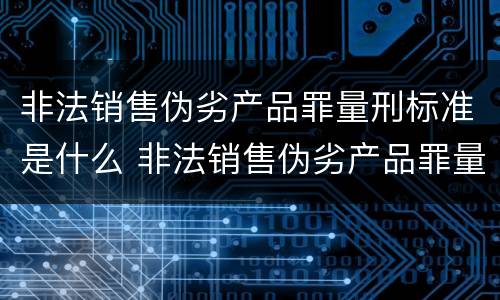 非法销售伪劣产品罪量刑标准是什么 非法销售伪劣产品罪量刑标准是什么意思